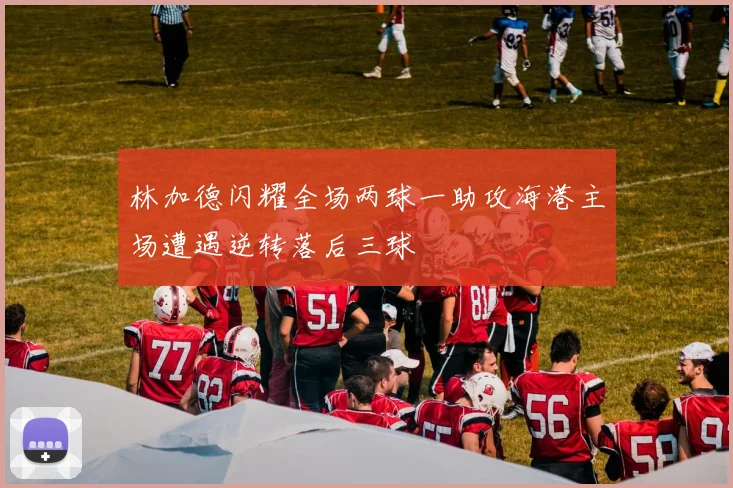 林加德闪耀全场两球一助攻海港主场遭遇逆转落后三球
