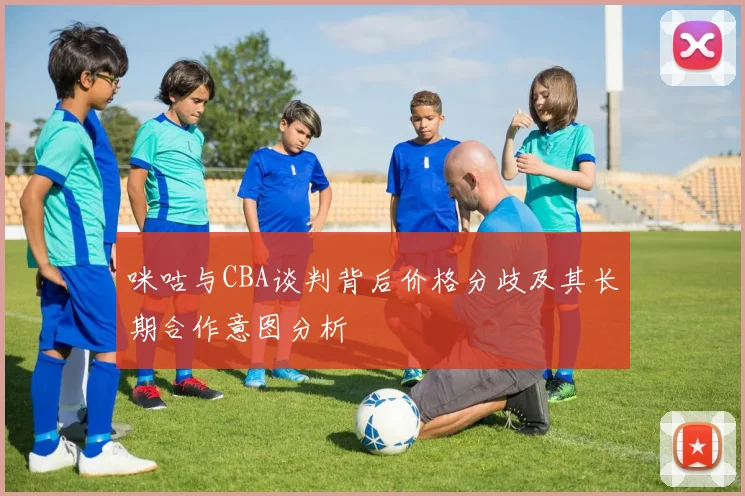 咪咕与CBA谈判背后价格分歧及其长期合作意图分析